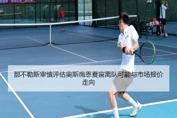 那不勒斯审慎评估奥斯梅恩夏窗离队可能与市场报价走向